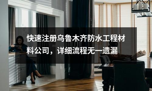 快速注冊烏魯木齊防水工程材料公司，詳細流程無一遺漏