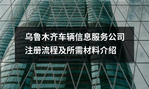 烏魯木齊車輛信息服務公司注冊流程及所需材料介紹