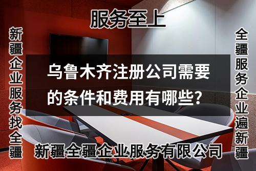 烏魯木齊注冊公司需要的條件和費用有哪些？