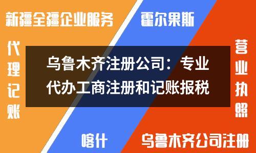 烏魯木齊注冊公司：專業代辦工商注冊和記賬報稅