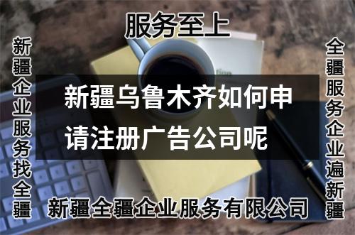 新疆烏魯木齊如何申請注冊廣告公司呢
