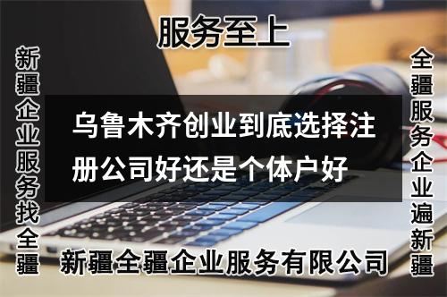 烏魯木齊創業到底選擇注冊公司好還是個體戶好