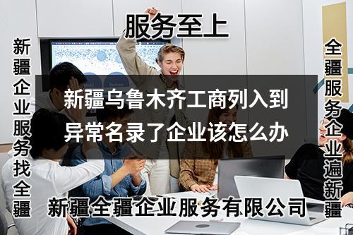 新疆烏魯木齊工商列入到異常名錄了企業該怎么辦