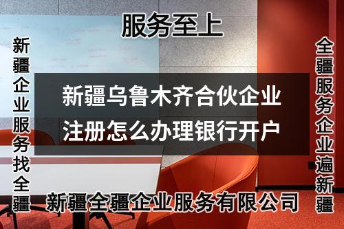 新疆烏魯木齊合伙企業注冊怎么辦理銀行開戶
