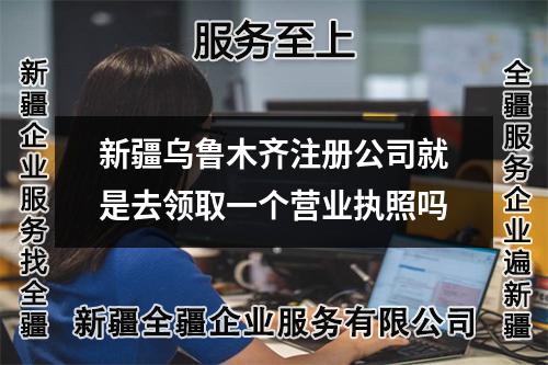 新疆烏魯木齊注冊公司就是去領取一個營業執照嗎