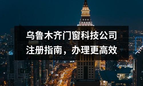 烏魯木齊門窗科技公司注冊指南，辦理更高效