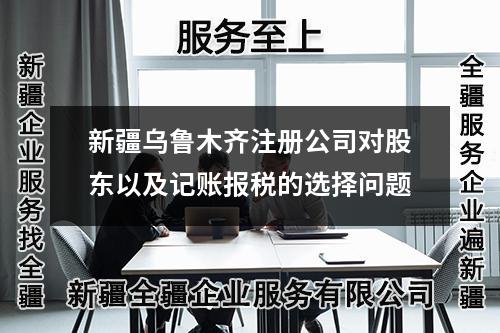 新疆烏魯木齊注冊公司對股東以及記賬報稅的選擇問題