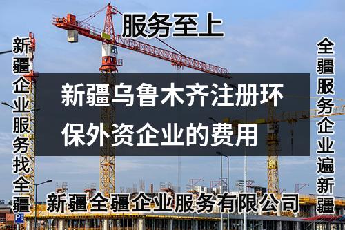 新疆烏魯木齊注冊環保外資企業的費用