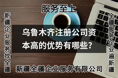 烏魯木齊注冊公司資本高的優勢有哪些？