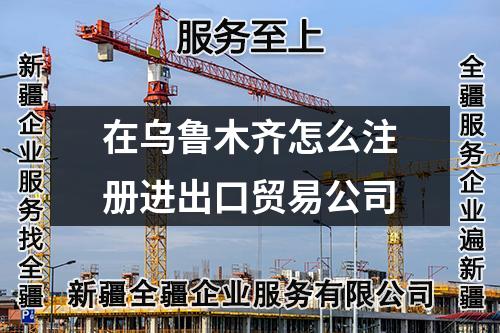 在烏魯木齊怎么注冊進出口貿易公司