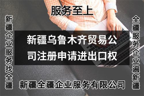 新疆烏魯木齊貿易公司注冊申請進出口權