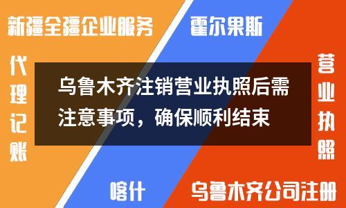 烏魯木齊注銷營業執照后需注意事項，確保順利結束
