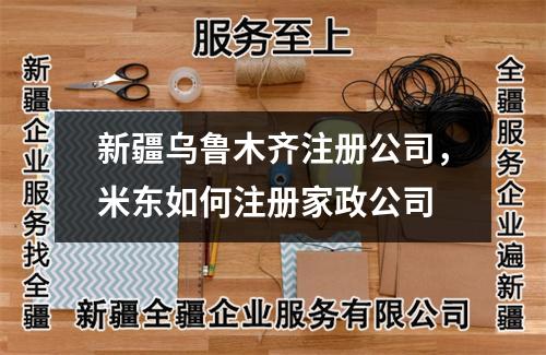 新疆烏魯木齊注冊公司，米東如何注冊家政公司