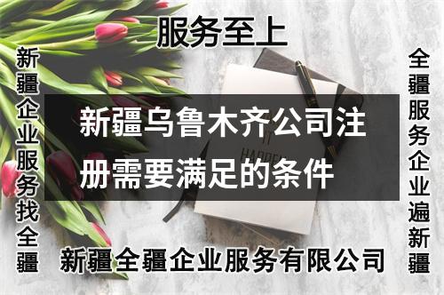 新疆烏魯木齊公司注冊需要滿足的條件