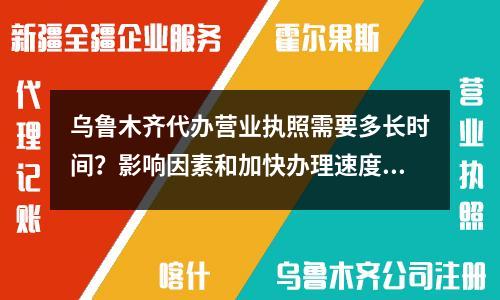 烏魯木齊代辦營業執照需要多長時間？影響因素和加快辦理速度的技巧