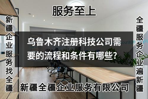 烏魯木齊注冊科技公司需要的流程和條件有哪些?
