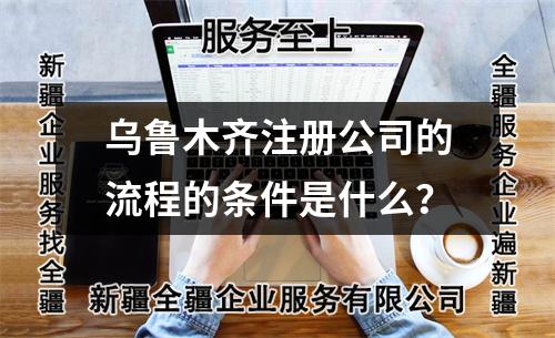 烏魯木齊注冊公司的流程的條件是什么？