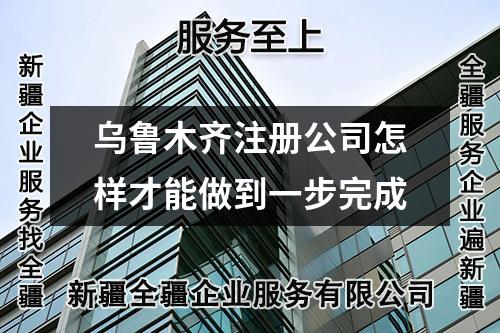 烏魯木齊注冊公司怎樣才能做到一步完成