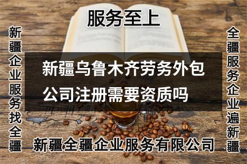 新疆烏魯木齊勞務外包公司注冊需要資質嗎