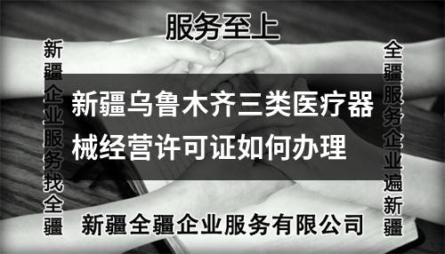 新疆烏魯木齊三類醫療器械經營許可證如何辦理