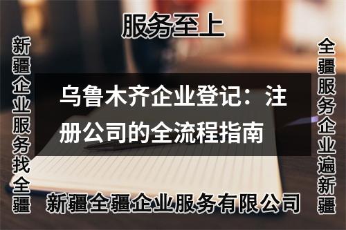 烏魯木齊企業登記:注冊公司的全流程指南