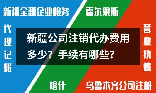新疆公司注銷代辦費用多少？手續有哪些？