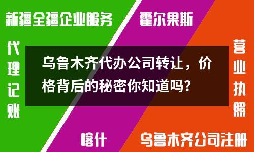 烏魯木齊代辦公司轉讓，價格背后的秘密你知道嗎？
