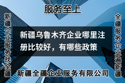 新疆烏魯木齊企業哪里注冊比較好，有哪些政策