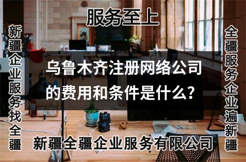 烏魯木齊注冊網絡公司的費用和條件是什么？