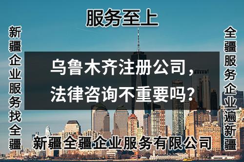 烏魯木齊注冊公司，法律咨詢不重要嗎？