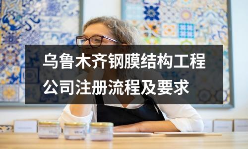 烏魯木齊鋼膜結構工程公司注冊流程及要求