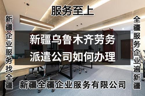 新疆烏魯木齊勞務派遣公司如何辦理