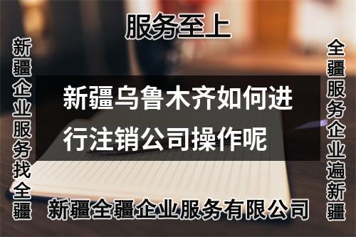新疆烏魯木齊如何進行注銷公司操作呢