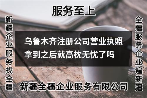 烏魯木齊注冊公司營業執照拿到之后就高枕無憂了嗎