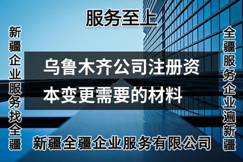 烏魯木齊公司注冊資本變更需要的材料