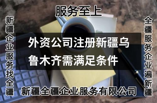 外資公司注冊新疆烏魯木齊需滿足條件