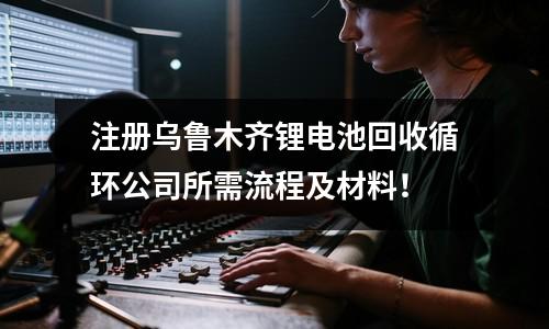 注冊烏魯木齊鋰電池回收循環公司所需流程及材料！