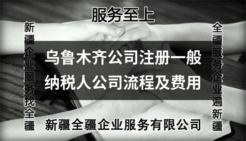 烏魯木齊公司注冊一般納稅人公司流程及費用