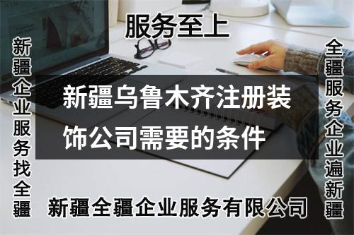 新疆烏魯木齊注冊裝飾公司需要的條件