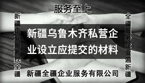 新疆烏魯木齊私營企業設立應提交的材料