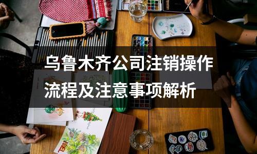 烏魯木齊公司注銷操作流程及注意事項解析