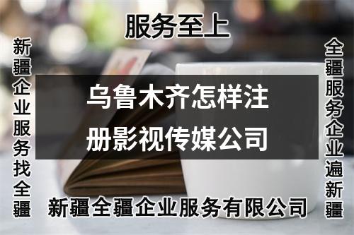 烏魯木齊怎樣注冊影視傳媒公司