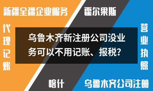 烏魯木齊新注冊公司沒業務可以不用記賬、報稅？