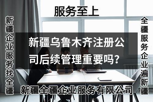 新疆烏魯木齊注冊公司后續管理重要嗎？