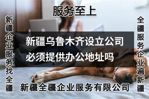新疆烏魯木齊設立公司必須提供辦公地址嗎