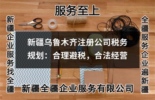 新疆烏魯木齊注冊公司稅務規劃：合理避稅，合法經營
