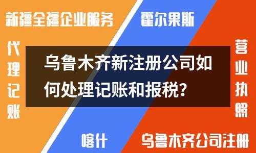 烏魯木齊新注冊公司如何處理記賬和報稅？
