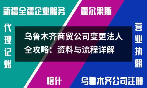 烏魯木齊商貿公司變更法人全攻略：資料與流程詳解