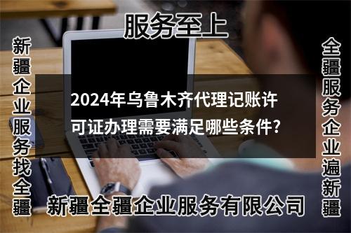 2024年烏魯木齊代理記賬許可證辦理需要滿足哪些條件?