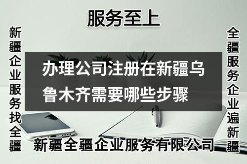 辦理公司注冊在新疆烏魯木齊需要哪些步驟